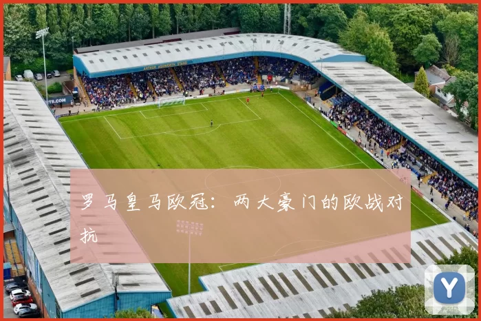 罗马皇马欧冠：两大豪门的欧战对抗