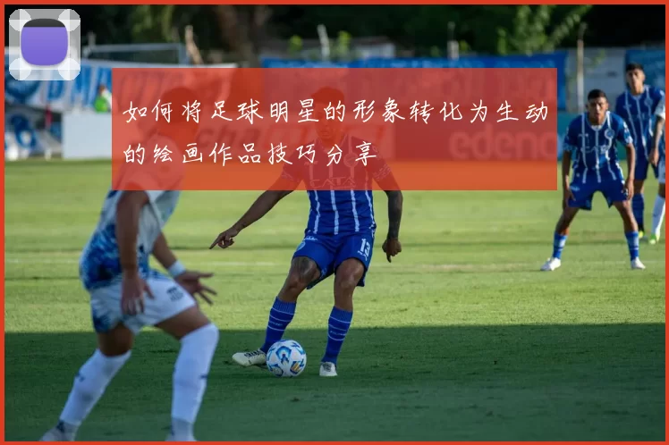 如何将足球明星的形象转化为生动的绘画作品技巧分享