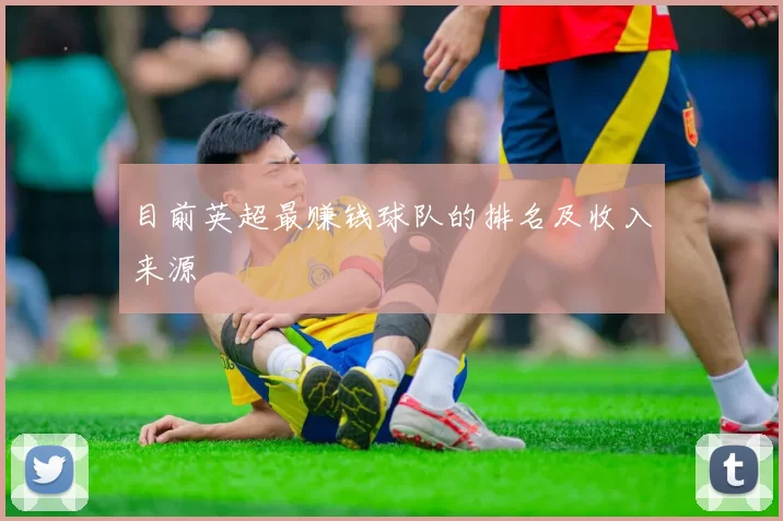 目前英超最赚钱球队的排名及收入来源