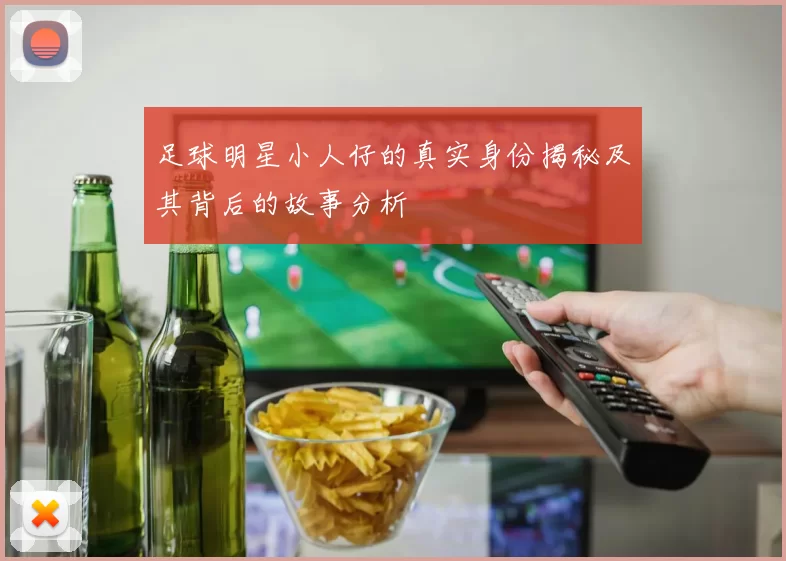 足球明星小人仔的真实身份揭秘及其背后的故事分析