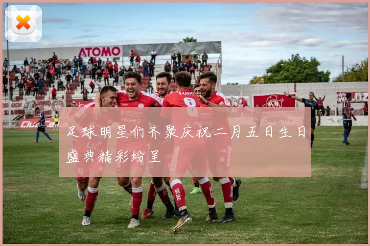 足球明星们齐聚庆祝二月五日生日盛典精彩纷呈