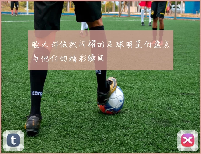 脸大却依然闪耀的足球明星们盘点与他们的精彩瞬间