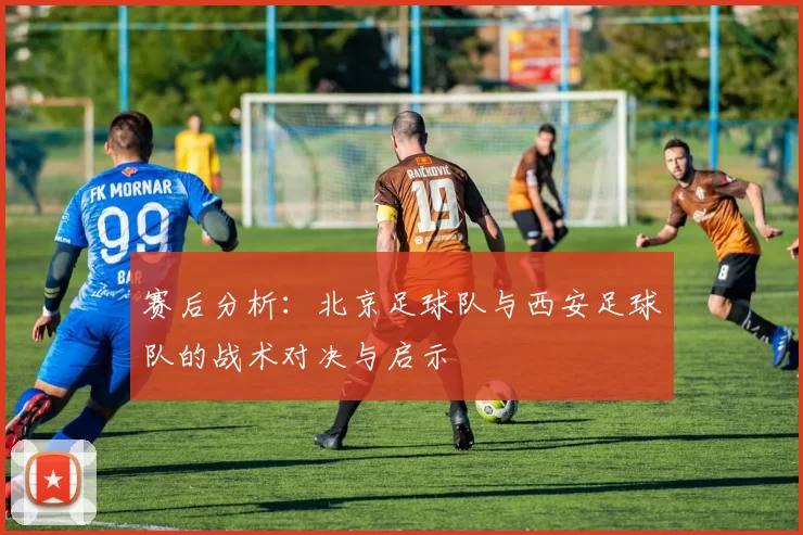 赛后分析：北京足球队与西安足球队的战术对决与启示