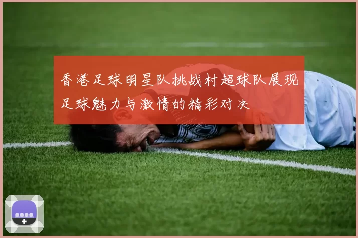香港足球明星队挑战村超球队展现足球魅力与激情的精彩对决