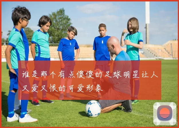 谁是那个有点傻傻的足球明星让人又爱又恨的可爱形象
