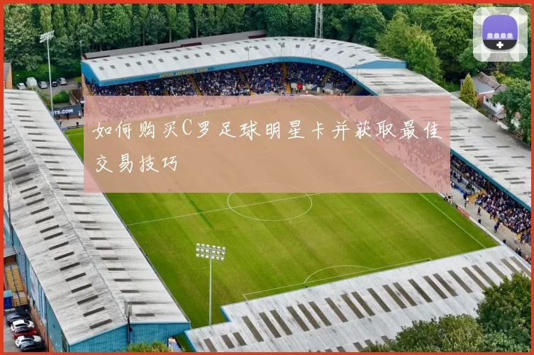 如何购买C罗足球明星卡并获取最佳交易技巧