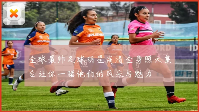 全球最帅足球明星高清全身照大集合让你一睹他们的风采与魅力
