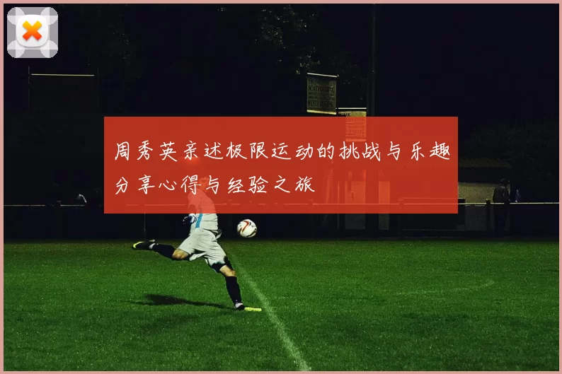 周秀英亲述极限运动的挑战与乐趣分享心得与经验之旅