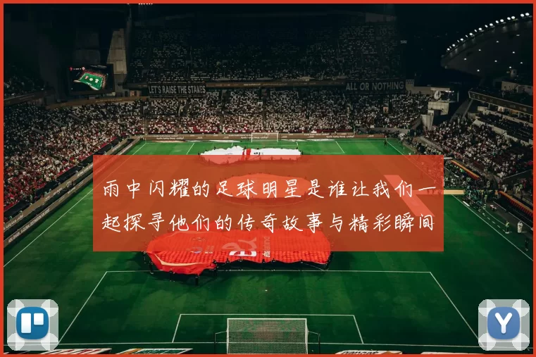 雨中闪耀的足球明星是谁让我们一起探寻他们的传奇故事与精彩瞬间