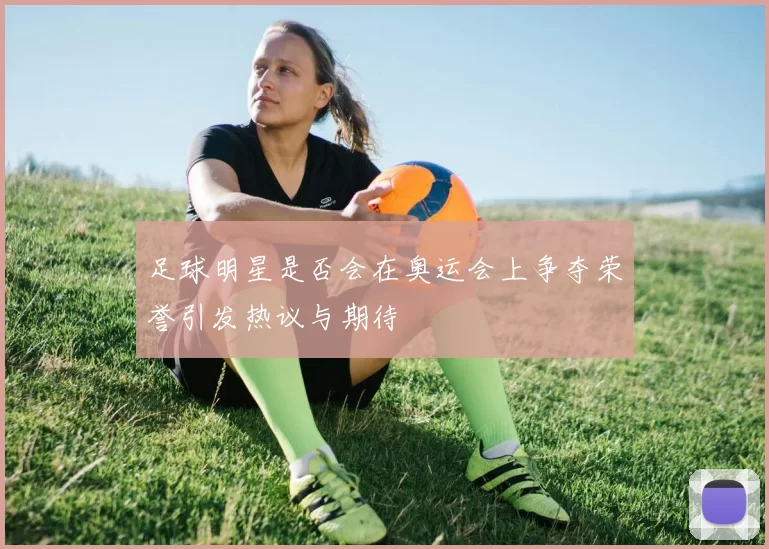 足球明星是否会在奥运会上争夺荣誉引发热议与期待