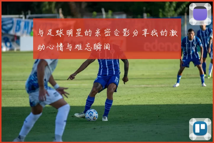 与足球明星的亲密合影分享我的激动心情与难忘瞬间