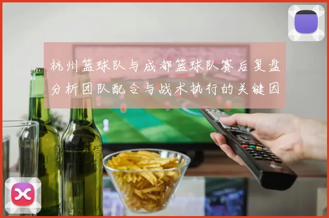 杭州篮球队与成都篮球队赛后复盘分析团队配合与战术执行的关键因素