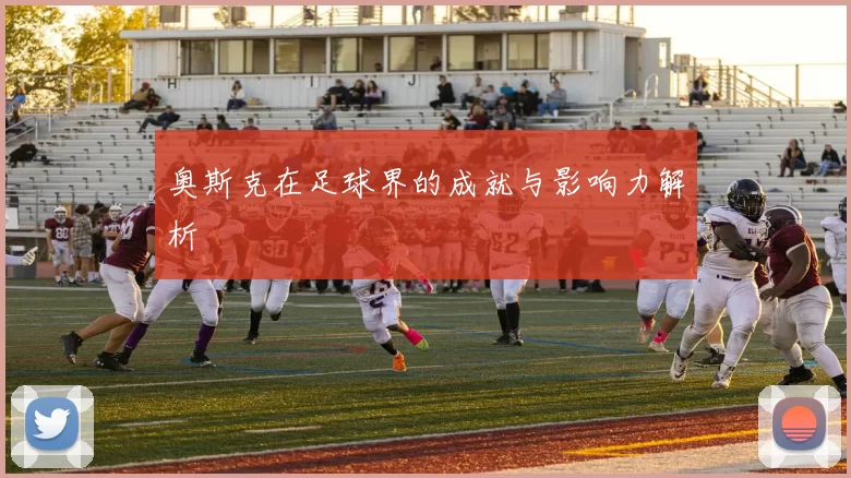奥斯克在足球界的成就与影响力解析