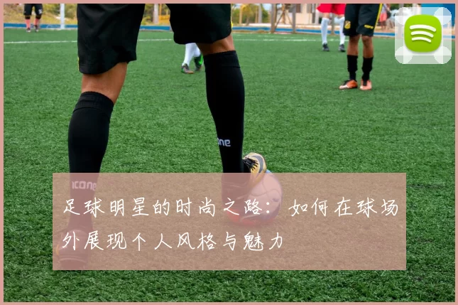 足球明星的时尚之路：如何在球场外展现个人风格与魅力