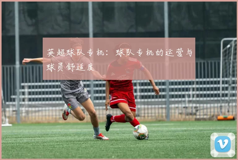 英超球队专机：球队专机的运营与球员舒适度
