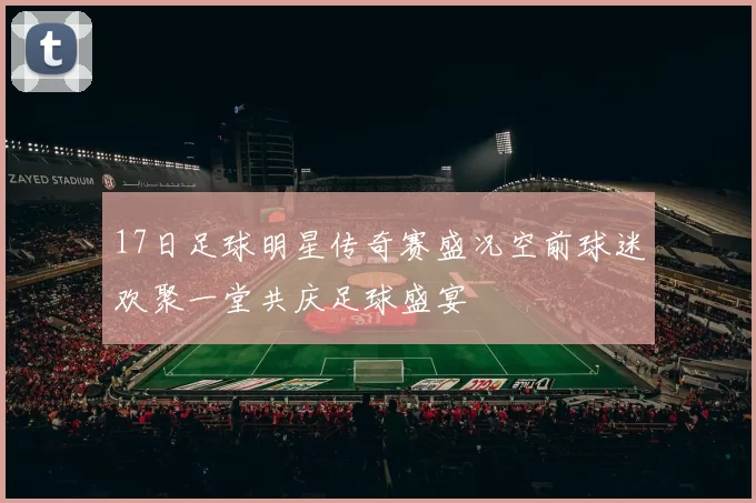 17日足球明星传奇赛盛况空前球迷欢聚一堂共庆足球盛宴