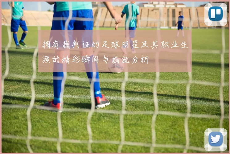 拥有裁判证的足球明星及其职业生涯的精彩瞬间与成就分析