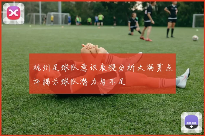 杭州足球队意识表现分析大满贯点评揭示球队潜力与不足