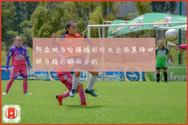 阿森纳与哈镇精彩对决全场集锦回顾与精彩瞬间分析