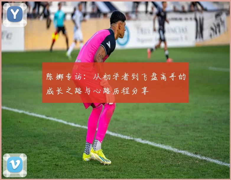 陈娜专访：从初学者到飞盘高手的成长之路与心路历程分享