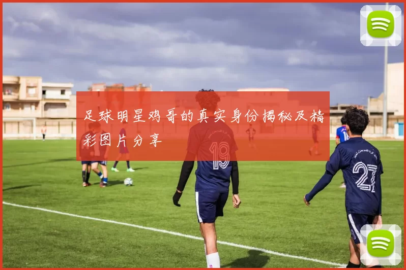 足球明星鸡哥的真实身份揭秘及精彩图片分享