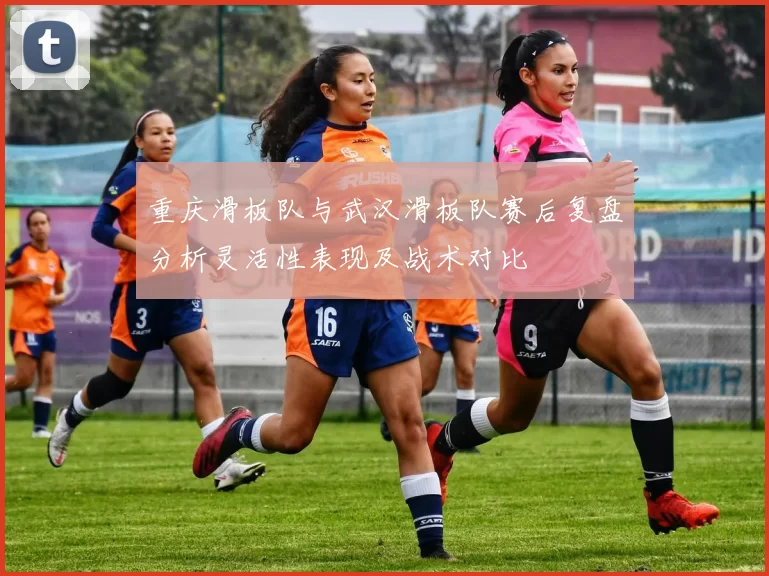 重庆滑板队与武汉滑板队赛后复盘分析灵活性表现及战术对比