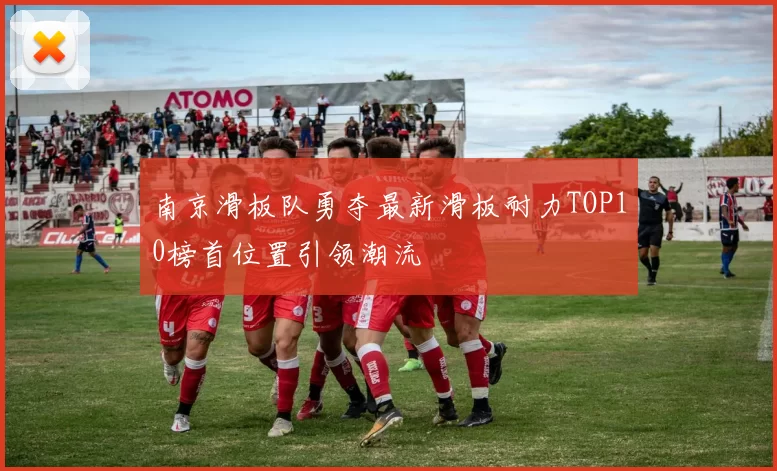 南京滑板队勇夺最新滑板耐力TOP10榜首位置引领潮流