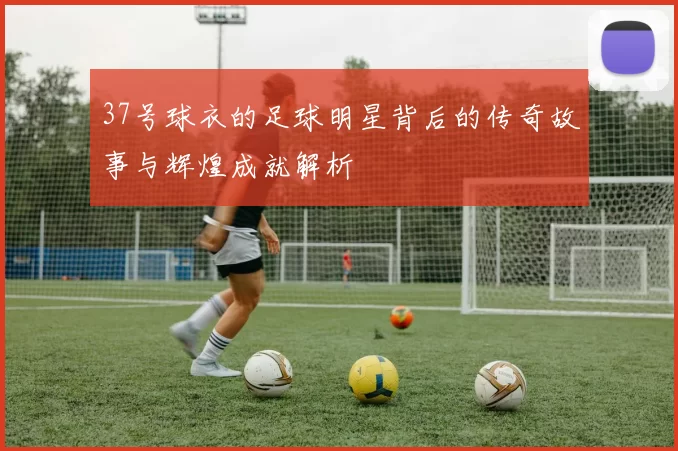 37号球衣的足球明星背后的传奇故事与辉煌成就解析