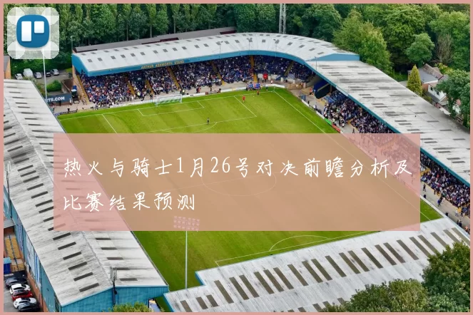 热火与骑士1月26号对决前瞻分析及比赛结果预测