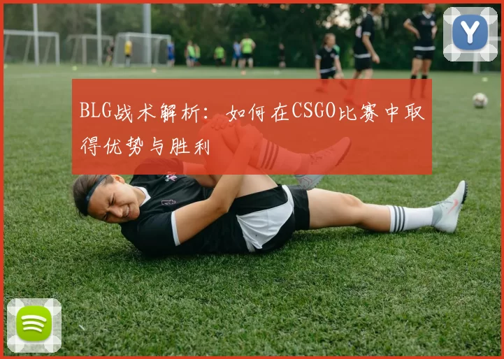 BLG战术解析：如何在CSGO比赛中取得优势与胜利