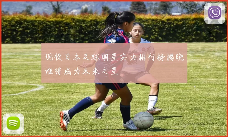现役日本足球明星实力排行榜揭晓谁将成为未来之星