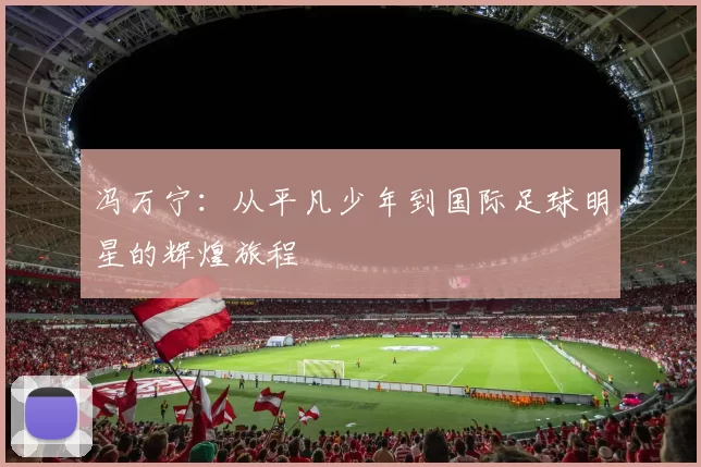 冯万宁：从平凡少年到国际足球明星的辉煌旅程
