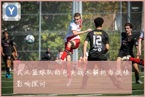 武汉篮球队的包夹战术解析与战绩影响探讨