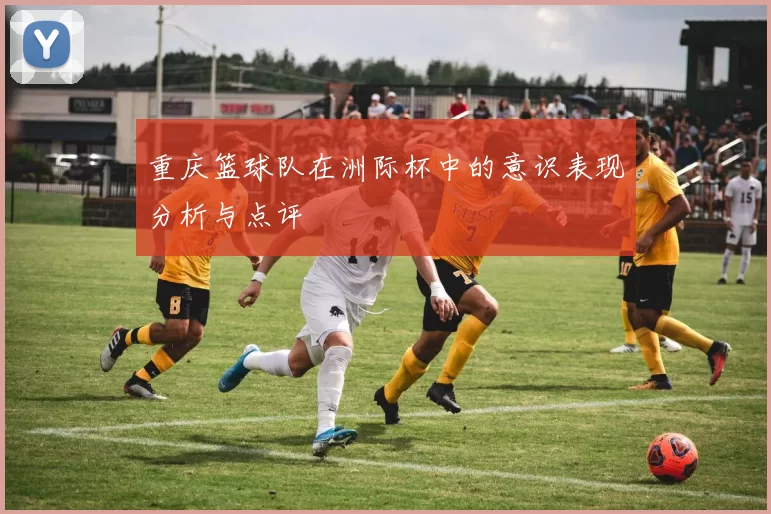重庆篮球队在洲际杯中的意识表现分析与点评