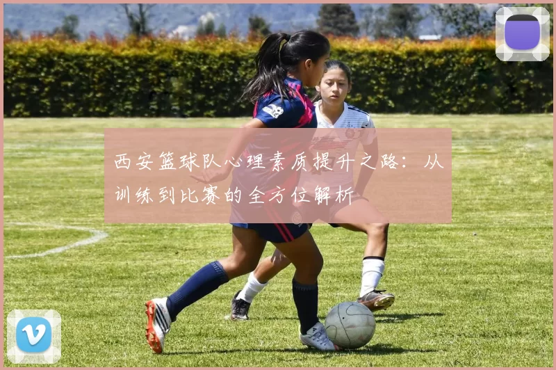 西安篮球队心理素质提升之路：从训练到比赛的全方位解析