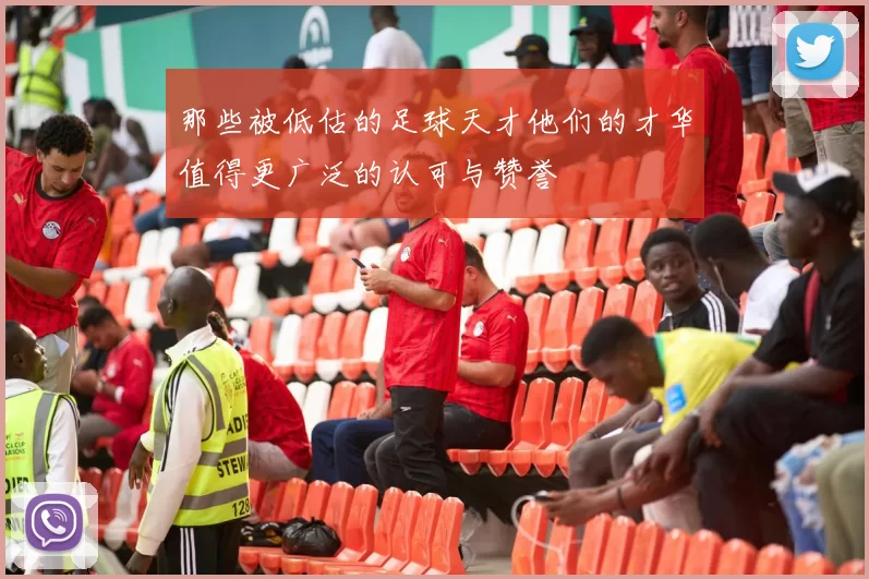 那些被低估的足球天才他们的才华值得更广泛的认可与赞誉