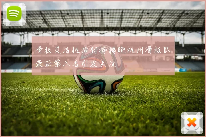 滑板灵活性排行榜揭晓杭州滑板队荣获第八名引发关注
