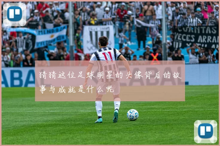 猜猜这位足球明星的头像背后的故事与成就是什么呢