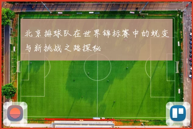 北京排球队在世界锦标赛中的蜕变与新挑战之路探秘