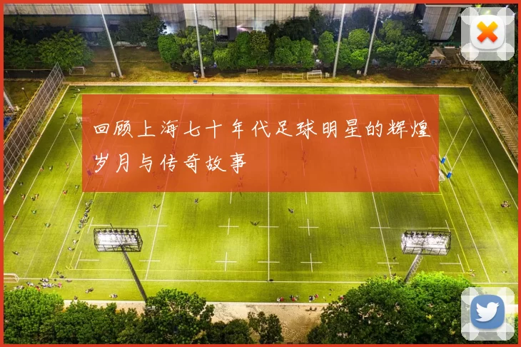回顾上海七十年代足球明星的辉煌岁月与传奇故事