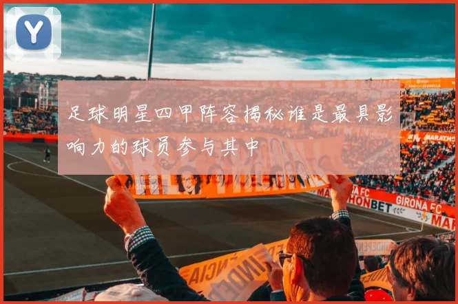 足球明星四甲阵容揭秘谁是最具影响力的球员参与其中
