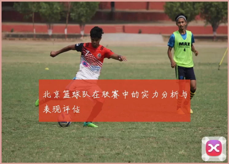 北京篮球队在联赛中的实力分析与表现评估