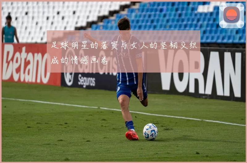 足球明星的落寞与女人的坚韧交织成的情感画卷