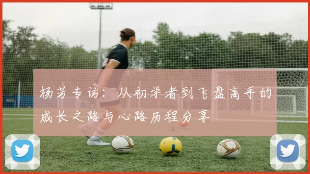 杨芳专访：从初学者到飞盘高手的成长之路与心路历程分享