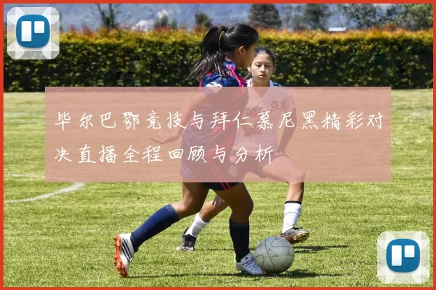 毕尔巴鄂竞技与拜仁慕尼黑精彩对决直播全程回顾与分析