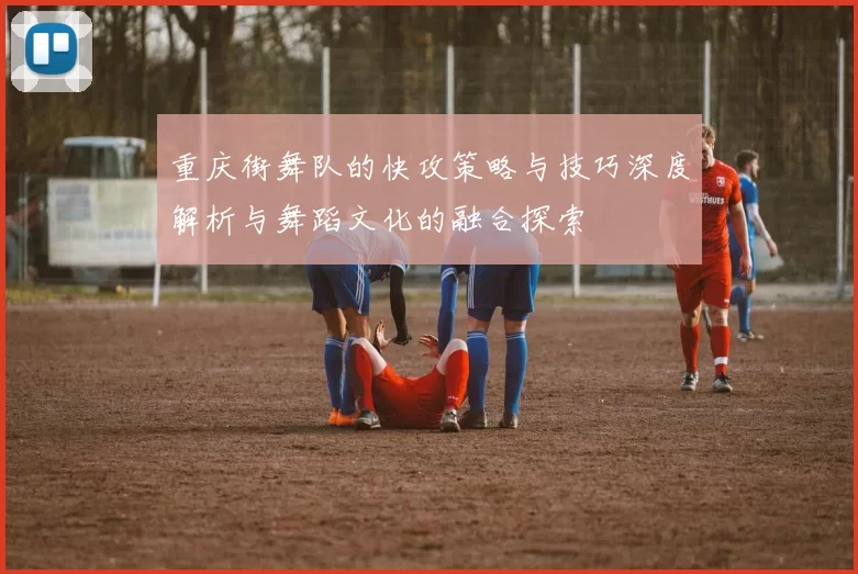 重庆街舞队的快攻策略与技巧深度解析与舞蹈文化的融合探索