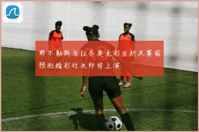 那不勒斯与拉齐奥竞彩分析及赛前预测精彩对决即将上演