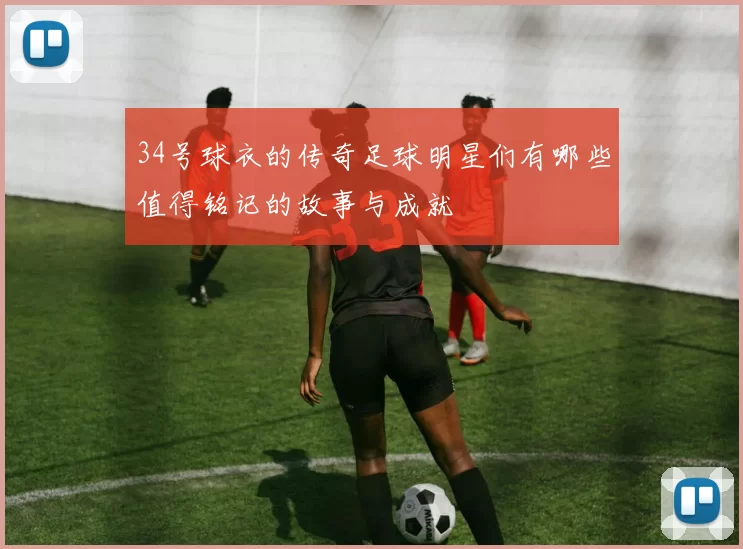 34号球衣的传奇足球明星们有哪些值得铭记的故事与成就