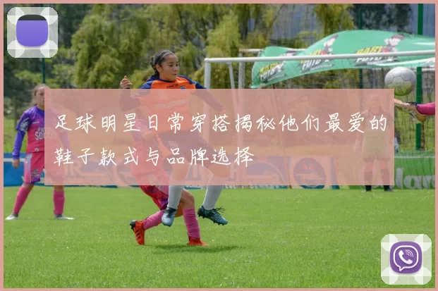 足球明星日常穿搭揭秘他们最爱的鞋子款式与品牌选择