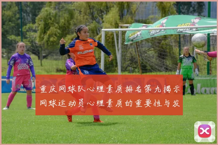 重庆网球队心理素质排名第九揭示网球运动员心理素质的重要性与发展潜力